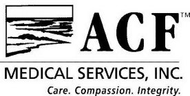 ACF MEDICAL SERVICES, INC.  CARE.  COMPASSION.  INTEGRITY.