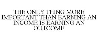 THE ONLY THING MORE IMPORTANT THAN EARNING AN INCOME IS EARNING AN OUTCOME