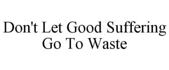 DON'T LET GOOD SUFFERING GO TO WASTE