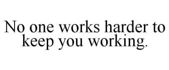 NO ONE WORKS HARDER TO KEEP YOU WORKING.