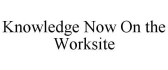 KNOWLEDGE NOW ON THE WORKSITE