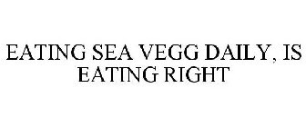 EATING SEA VEGG DAILY, IS EATING RIGHT
