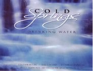 COLD SPRINGS DRINKING WATER COLD SPRINGS LLC 1 866 610 COLD COLDSPRINGSWATER.COM  SOURCE DRAWN FROM DEEP WELLS IN THE MT IOFHUTTONSVILLE WV