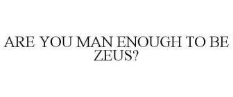 ARE YOU MAN ENOUGH TO BE ZEUS?