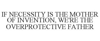 IF NECESSITY IS THE MOTHER OF INVENTION, WE'RE THE OVERPROTECTIVE FATHER