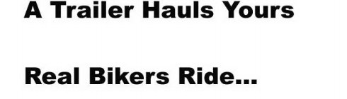 A TRAILER HAULS YOURS REAL BIKERS RIDE...