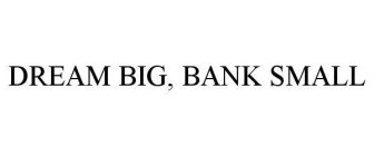 DREAM BIG, BANK SMALL