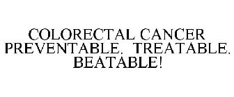 COLORECTAL CANCER PREVENTABLE. TREATABLE. BEATABLE!