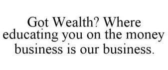 GOT WEALTH? WHERE EDUCATING YOU ON THE MONEY BUSINESS IS OUR BUSINESS.