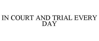 IN COURT AND TRIAL EVERY DAY