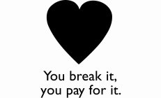 YOU BREAK IT, YOU PAY FOR IT.