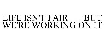 LIFE ISN'T FAIR . . . BUT WE'RE WORKING ON IT