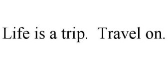 LIFE IS A TRIP. TRAVEL ON.