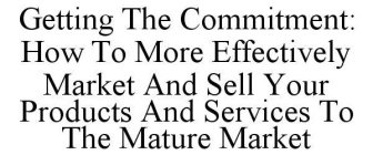 GETTING THE COMMITMENT: HOW TO MORE EFFECTIVELY MARKET AND SELL YOUR PRODUCTS AND SERVICES TO THE MATURE MARKET