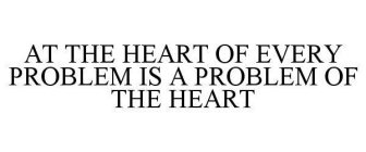 AT THE HEART OF EVERY PROBLEM IS A PROBLEM OF THE HEART