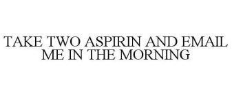 TAKE TWO ASPIRIN AND EMAIL ME IN THE MORNING