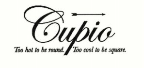 CUPIO TOO HOT TO BE ROUND. TOO COOL TO BE SQUARE.