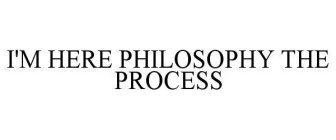 I'M HERE PHILOSOPHY THE PROCESS