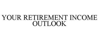 YOUR RETIREMENT INCOME OUTLOOK