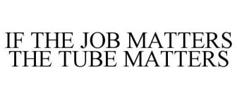 IF THE JOB MATTERS THE TUBE MATTERS