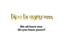 PIPE DREAMS WE ALL HAVE ONE. DO YOU HAVE YOURS?