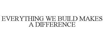 EVERYTHING WE BUILD MAKES A DIFFERENCE