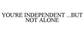 YOU MAY BE INDEPENDENT....BUT YOU'RE NOT ALONE