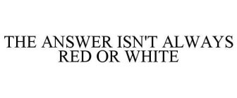 THE ANSWER ISN'T ALWAYS RED OR WHITE