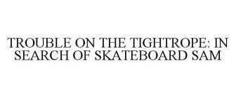 TROUBLE ON THE TIGHTROPE: IN SEARCH OF SKATEBOARD SAM