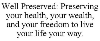 WELL PRESERVED: PRESERVING YOUR HEALTH, YOUR WEALTH, AND YOUR FREEDOM TO LIVE YOUR LIFE YOUR WAY.
