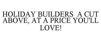 HOLIDAY BUILDERS A CUT ABOVE, AT A PRICE YOU'LL LOVE!