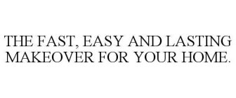 THE FAST, EASY AND LASTING MAKEOVER FOR YOUR HOME.
