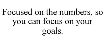 FOCUSED ON THE NUMBERS, SO YOU CAN FOCUS ON YOUR GOALS.