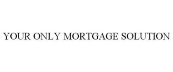 YOUR ONLY MORTGAGE SOLUTION