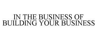 IN THE BUSINESS OF BUILDING YOUR BUSINESS