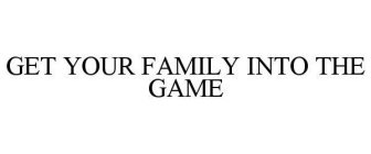 GET YOUR FAMILY INTO THE GAME
