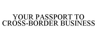 YOUR PASSPORT TO CROSS-BORDER BUSINESS