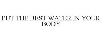 PUT THE BEST WATER IN YOUR BODY