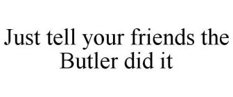 JUST TELL YOUR FRIENDS THE BUTLER DID IT