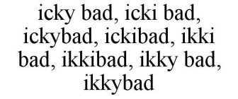 ICKY BAD, ICKI BAD, ICKYBAD, ICKIBAD, IKKI BAD, IKKIBAD, IKKY BAD, IKKYBAD