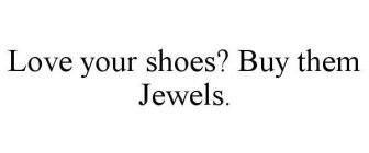 LOVE YOUR SHOES? BUY THEM JEWELS.