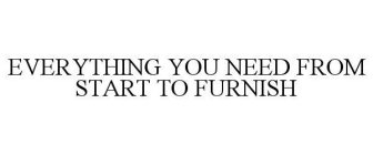 EVERYTHING YOU NEED FROM START TO FURNISH