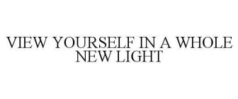 VIEW YOURSELF IN A WHOLE NEW LIGHT