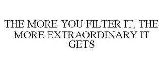 THE MORE YOU FILTER IT, THE MORE EXTRAORDINARY IT GETS