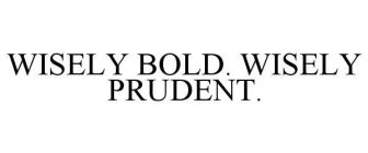 WISELY BOLD. WISELY PRUDENT.