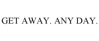 GET AWAY. ANY DAY.