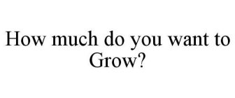 HOW MUCH DO YOU WANT TO GROW?