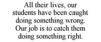 ALL THEIR LIVES, OUR STUDENTS HAVE BEEN CAUGHT DOING SOMETHING WRONG. OUR JOB IS TO CATCH THEM DOING SOMETHING RIGHT.