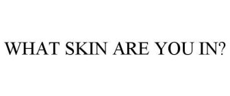 WHAT SKIN ARE YOU IN?