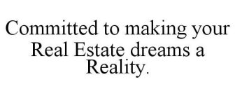 COMMITTED TO MAKING YOUR REAL ESTATE DREAMS A REALITY.